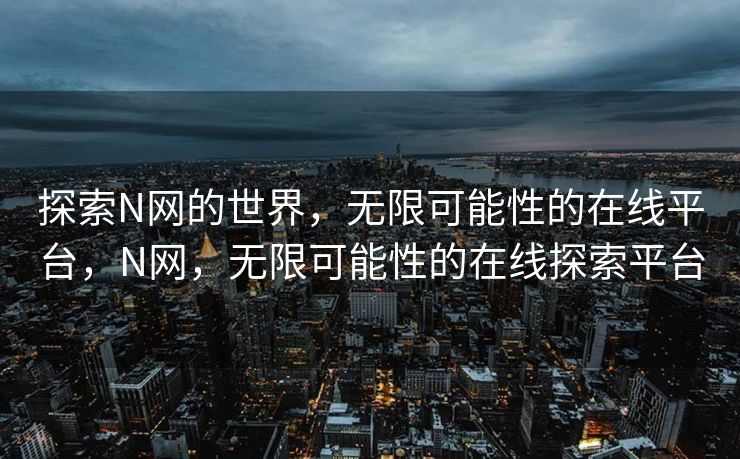 探索N网的世界，无限可能性的在线平台，N网，无限可能性的在线探索平台