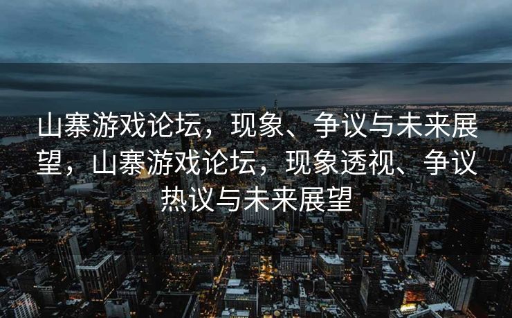 山寨游戏论坛，现象、争议与未来展望，山寨游戏论坛，现象透视、争议热议与未来展望