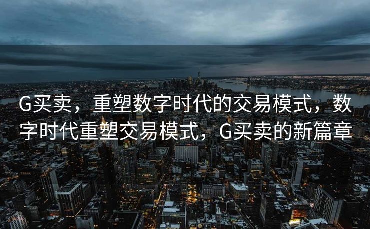 G买卖,重塑数字时代的交易模式,数字时代重塑交易模式,G买卖的新篇章 G买卖,重塑数字时代的交易模式,数字时代重塑交易模式,G买卖的新篇章