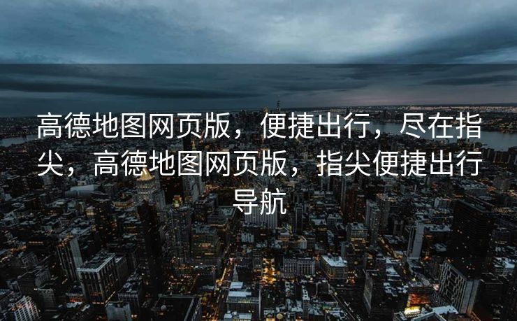 高德地图网页版,便捷出行,尽在指尖,高德地图网页版,指尖便捷出行导航 高德地图网页版,便捷出行,尽在指尖,高德地图网页版,指尖便捷出行导航