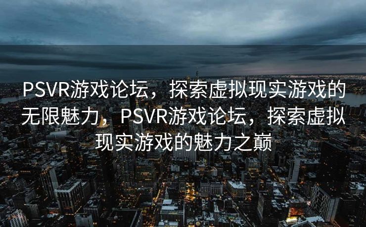 PSVR游戏论坛，探索虚拟现实游戏的无限魅力，PSVR游戏论坛，探索虚拟现实游戏的魅力之巅