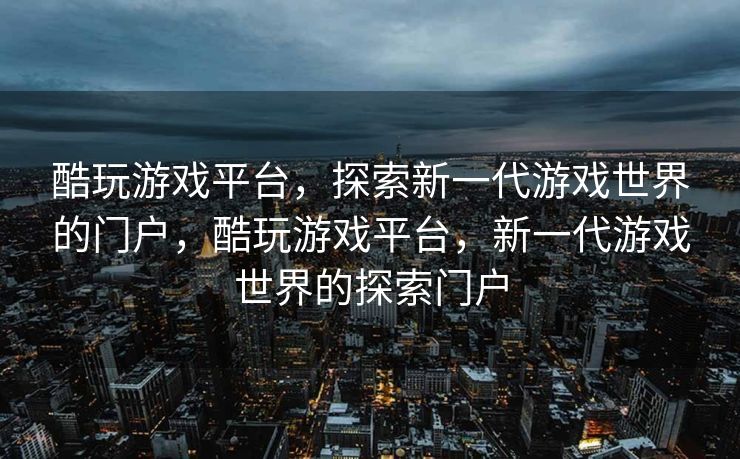 酷玩游戏平台，探索新一代游戏世界的门户，酷玩游戏平台，新一代游戏世界的探索门户