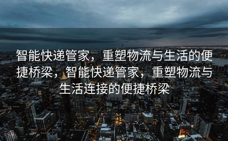 智能快递管家,重塑物流与生活的便捷桥梁,智能快递管家,重塑物流与生活连接的便捷桥梁 智能快递管家,重塑物流与生活的便捷桥梁,智能快递管家,重塑物流与生活连接的便捷桥梁