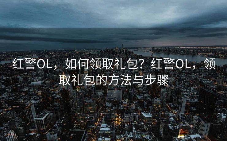 红警OL，如何领取礼包？红警OL，领取礼包的方法与步骤