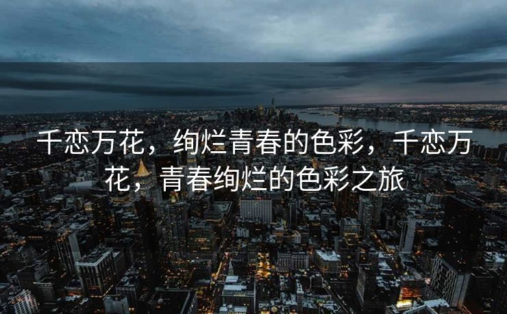 千恋万花,绚烂青春的色彩,千恋万花,青春绚烂的色彩之旅 千恋万花,绚烂青春的色彩,千恋万花,青春绚烂的色彩之旅