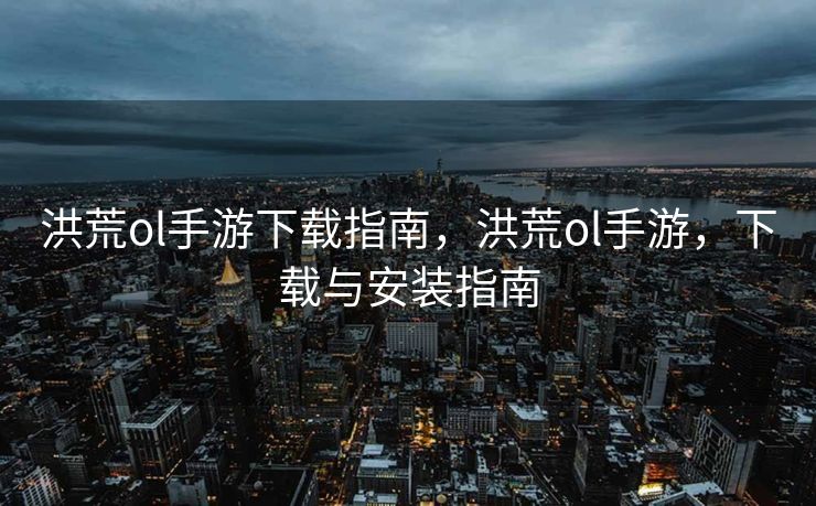 洪荒ol手游下载指南，洪荒ol手游，下载与安装指南