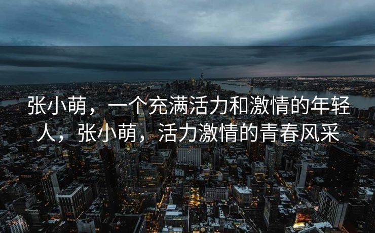 张小萌,一个充满活力和激情的年轻人,张小萌,活力激情的青春风采 张小萌,一个充满活力和激情的年轻人,张小萌,活力激情的青春风采