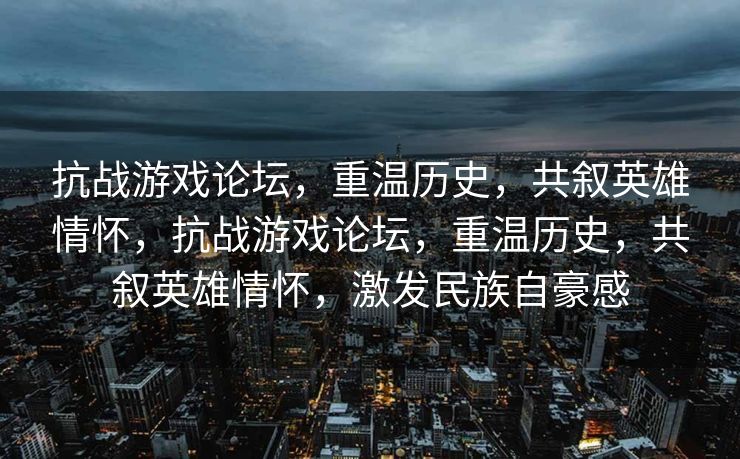 抗战游戏论坛,重温历史,共叙英雄情怀,抗战游戏论坛,重温历史,共叙英雄情怀,激发民族自豪感 抗战游戏论坛,重温历史,共叙英雄情怀,抗战游戏论坛,重温历史,共叙英雄情怀,激发民族自豪感