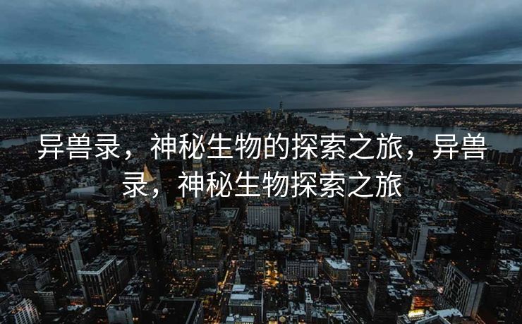 异兽录，神秘生物的探索之旅，异兽录，神秘生物探索之旅