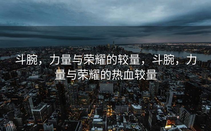 斗腕，力量与荣耀的较量，斗腕，力量与荣耀的热血较量