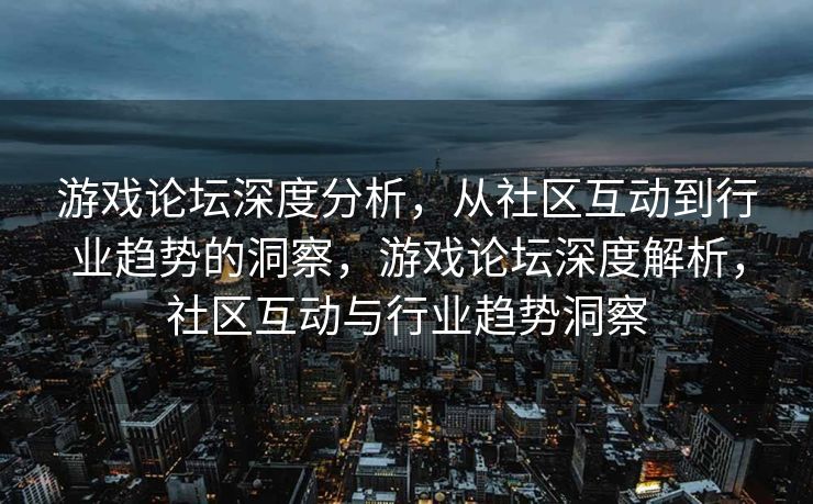 游戏论坛深度分析,从社区互动到行业趋势的洞察,游戏论坛深度解析,社区互动与行业趋势洞察 游戏论坛深度分析,从社区互动到行业趋势的洞察,游戏论坛深度解析,社区互动与行业趋势洞察