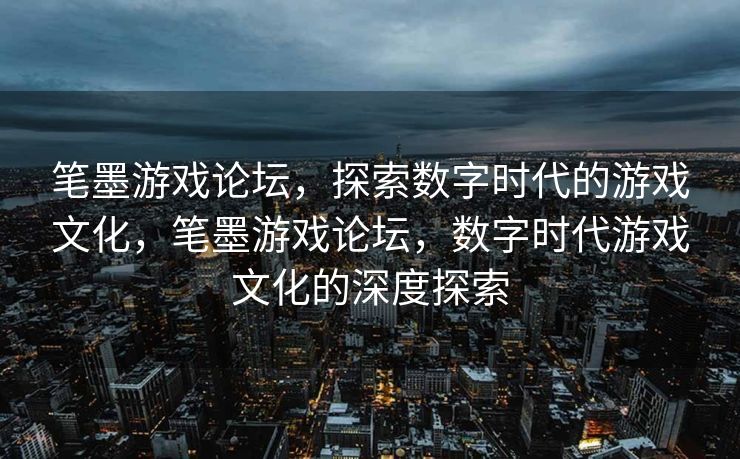 笔墨游戏论坛,探索数字时代的游戏文化,笔墨游戏论坛,数字时代游戏文化的深度探索 笔墨游戏论坛,探索数字时代的游戏文化,笔墨游戏论坛,数字时代游戏文化的深度探索