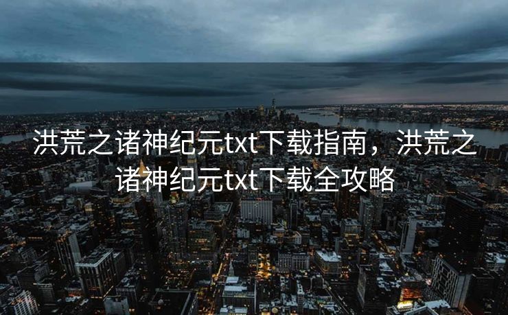 洪荒之诸神纪元txt下载指南，洪荒之诸神纪元txt下载全攻略