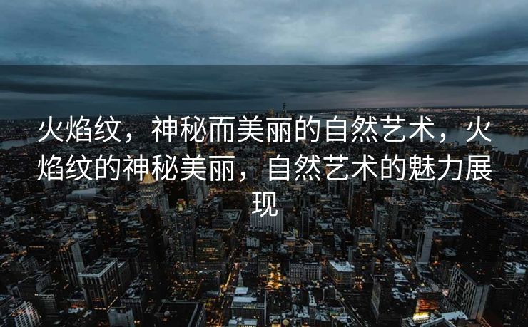 火焰纹,神秘而美丽的自然艺术,火焰纹的神秘美丽,自然艺术的魅力展现 火焰纹,神秘而美丽的自然艺术,火焰纹的神秘美丽,自然艺术的魅力展现