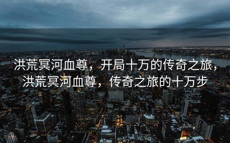 洪荒冥河血尊,开局十万的传奇之旅,洪荒冥河血尊,传奇之旅的十万步 洪荒冥河血尊,开局十万的传奇之旅,洪荒冥河血尊,传奇之旅的十万步