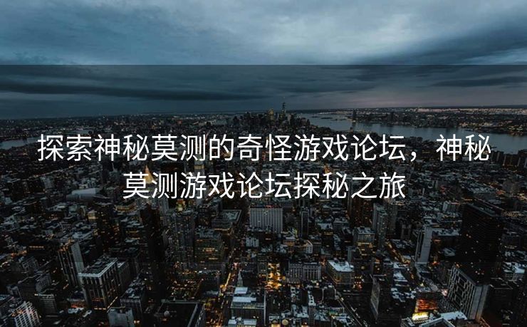 探索神秘莫测的奇怪游戏论坛，神秘莫测游戏论坛探秘之旅