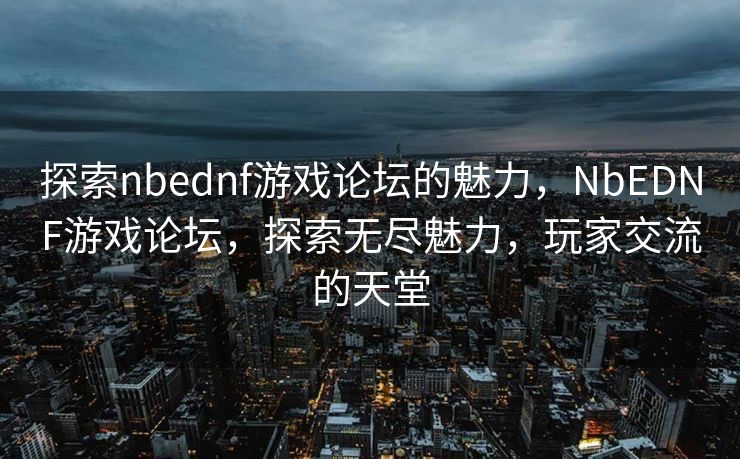 探索nbednf游戏论坛的魅力，NbEDNF游戏论坛，探索无尽魅力，玩家交流的天堂