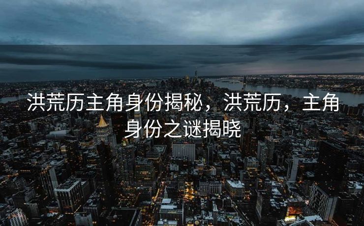 洪荒历主角身份揭秘，洪荒历，主角身份之谜揭晓