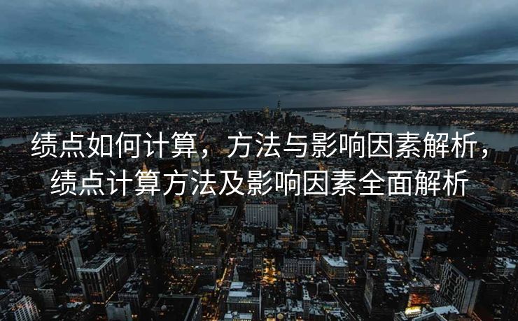 绩点如何计算，方法与影响因素解析，绩点计算方法及影响因素全面解析