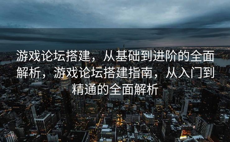 游戏论坛搭建,从基础到进阶的全面解析,游戏论坛搭建指南,从入门到精通的全面解析 游戏论坛搭建,从基础到进阶的全面解析,游戏论坛搭建指南,从入门到精通的全面解析