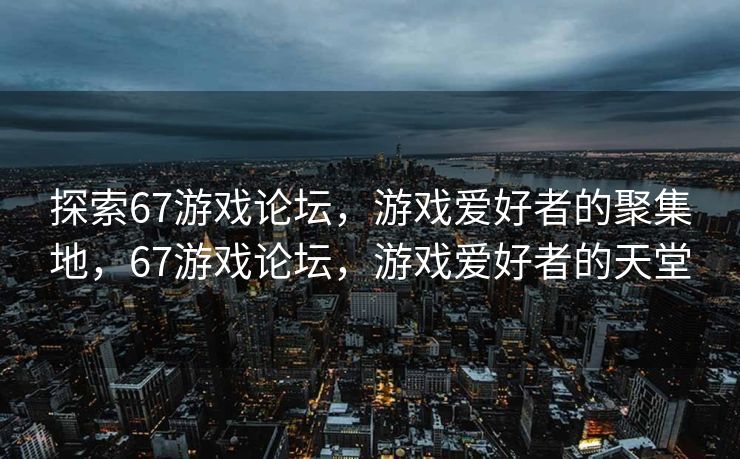探索67游戏论坛，游戏爱好者的聚集地，67游戏论坛，游戏爱好者的天堂