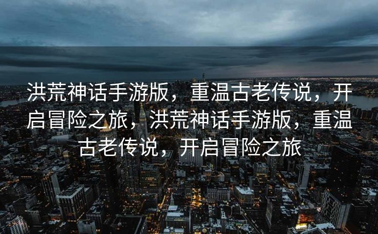 洪荒神话手游版,重温古老传说,开启冒险之旅,洪荒神话手游版,重温古老传说,开启冒险之旅 洪荒神话手游版,重温古老传说,开启冒险之旅,洪荒神话手游版,重温古老传说,开启冒险之旅