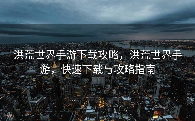 洪荒世界手游下载攻略,洪荒世界手游,快速下载与攻略指南 洪荒世界手游下载攻略,洪荒世界手游,快速下载与攻略指南