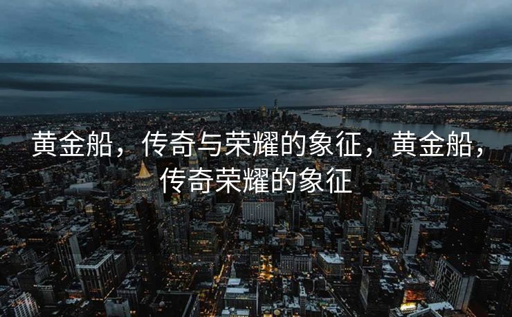黄金船,传奇与荣耀的象征,黄金船,传奇荣耀的象征 黄金船,传奇与荣耀的象征,黄金船,传奇荣耀的象征