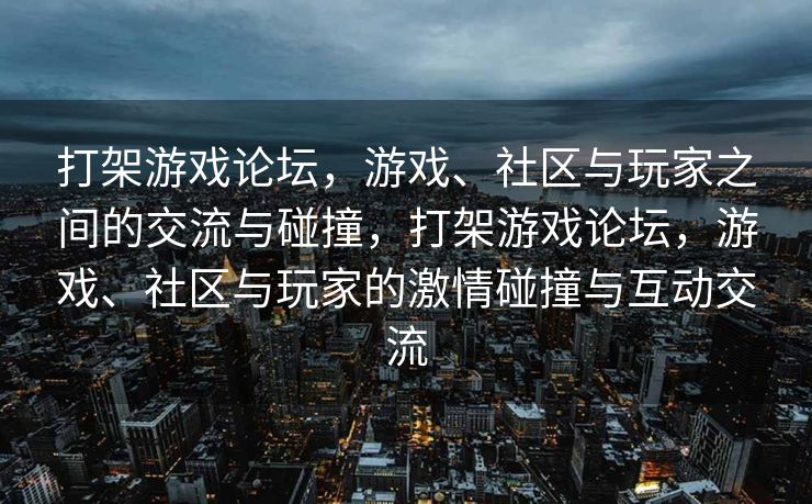 打架游戏论坛，游戏、社区与玩家之间的交流与碰撞，打架游戏论坛，游戏、社区与玩家的激情碰撞与互动交流