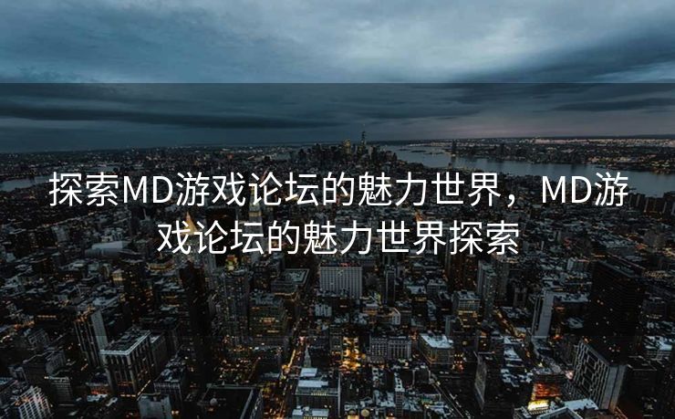 探索MD游戏论坛的魅力世界，MD游戏论坛的魅力世界探索