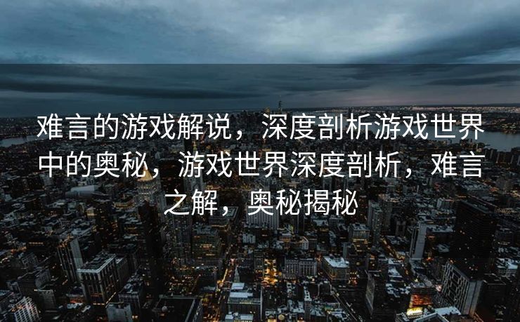 难言的游戏解说，深度剖析游戏世界中的奥秘，游戏世界深度剖析，难言之解，奥秘揭秘