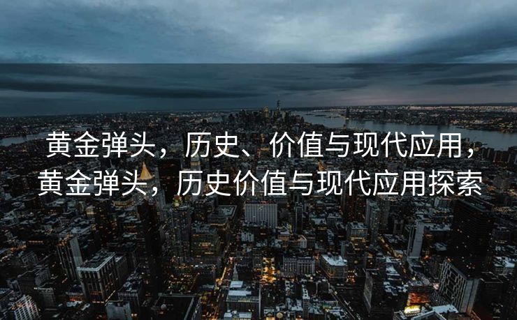 黄金弹头,历史、价值与现代应用,黄金弹头,历史价值与现代应用探索 黄金弹头,历史、价值与现代应用,黄金弹头,历史价值与现代应用探索
