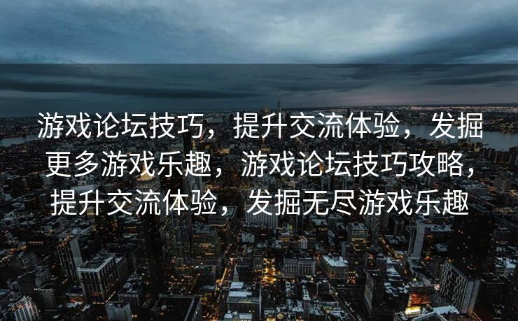 游戏论坛技巧,提升交流体验,发掘更多游戏乐趣,游戏论坛技巧攻略,提升交流体验,发掘无尽游戏乐趣 游戏论坛技巧,提升交流体验,发掘更多游戏乐趣,游戏论坛技巧攻略,提升交流体验,发掘无尽游戏乐趣
