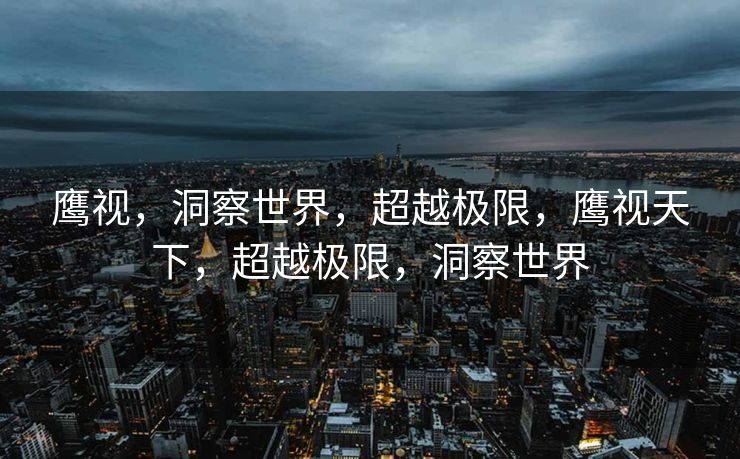 鹰视，洞察世界，超越极限，鹰视天下，超越极限，洞察世界