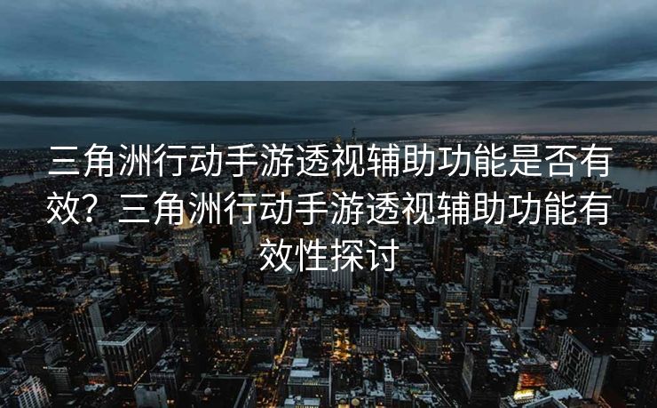 三角洲行动手游透视辅助功能是否有效？三角洲行动手游透视辅助功能有效性探讨