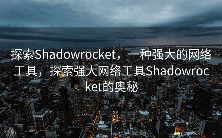 探索Shadowrocket，一种强大的网络工具，探索强大网络工具Shadowrocket的奥秘