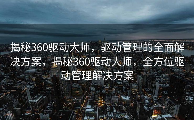 揭秘360驱动大师,驱动管理的全面解决方案,揭秘360驱动大师,全方位驱动管理解决方案 揭秘360驱动大师,驱动管理的全面解决方案,揭秘360驱动大师,全方位驱动管理解决方案
