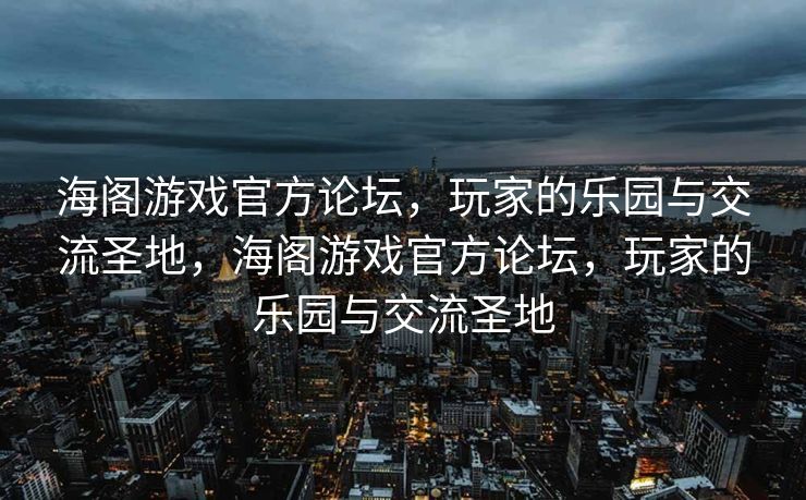 海阁游戏官方论坛，玩家的乐园与交流圣地，海阁游戏官方论坛，玩家的乐园与交流圣地