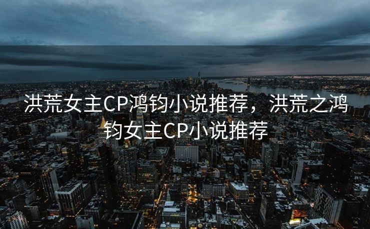 洪荒女主CP鸿钧小说推荐，洪荒之鸿钧女主CP小说推荐