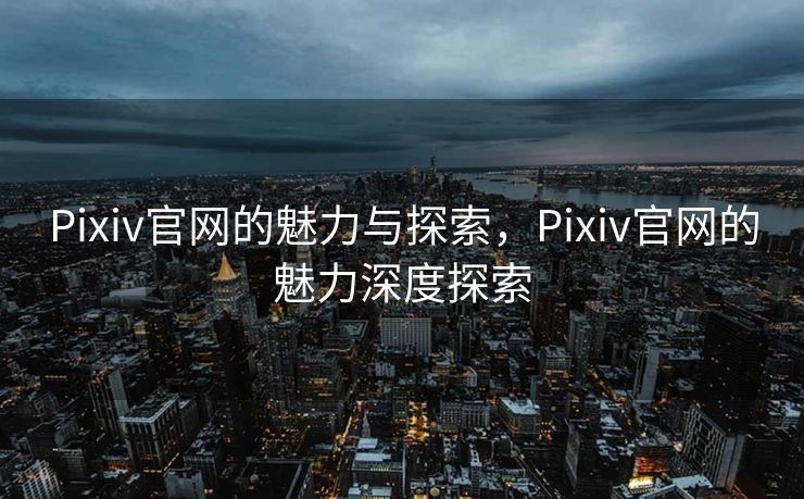 Pixiv官网的魅力与探索，Pixiv官网的魅力深度探索
