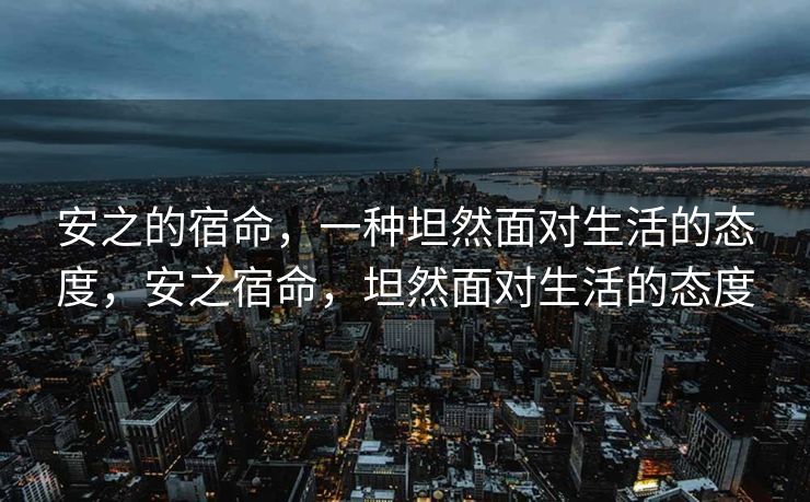 安之的宿命,一种坦然面对生活的态度,安之宿命,坦然面对生活的态度 安之的宿命,一种坦然面对生活的态度,安之宿命,坦然面对生活的态度