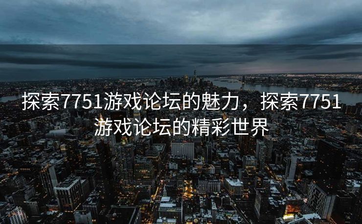 探索7751游戏论坛的魅力，探索7751游戏论坛的精彩世界