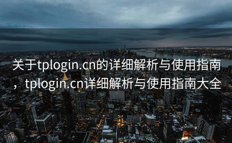 关于tplogin.cn的详细解析与使用指南，tplogin.cn详细解析与使用指南大全