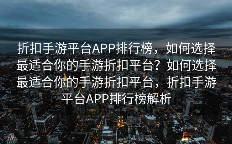 折扣手游平台APP排行榜，如何选择最适合你的手游折扣平台？如何选择最适合你的手游折扣平台，折扣手游平台APP排行榜解析
