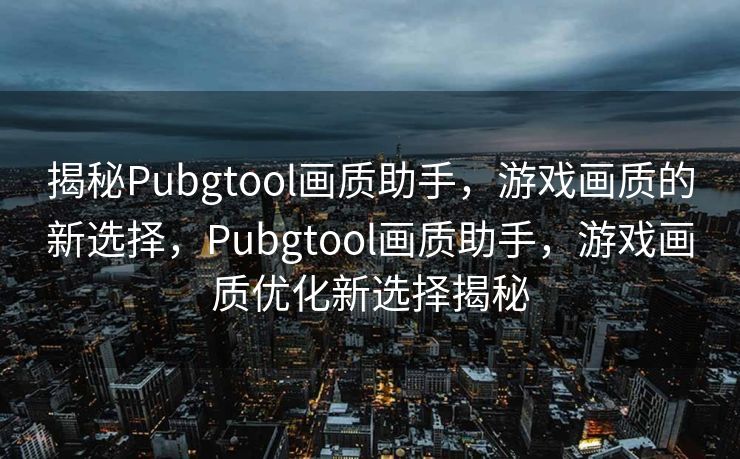 揭秘Pubgtool画质助手，游戏画质的新选择，Pubgtool画质助手，游戏画质优化新选择揭秘