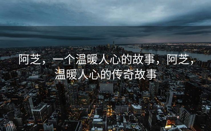 阿芝，一个温暖人心的故事，阿芝，温暖人心的传奇故事