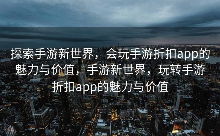 探索手游新世界，会玩手游折扣app的魅力与价值，手游新世界，玩转手游折扣app的魅力与价值