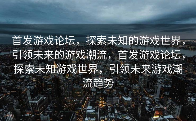 首发游戏论坛,探索未知的游戏世界,引领未来的游戏潮流,首发游戏论坛,探索未知游戏世界,引领未来游戏潮流趋势 首发游戏论坛,探索未知的游戏世界,引领未来的游戏潮流,首发游戏论坛,探索未知游戏世界,引领未来游戏潮流趋势