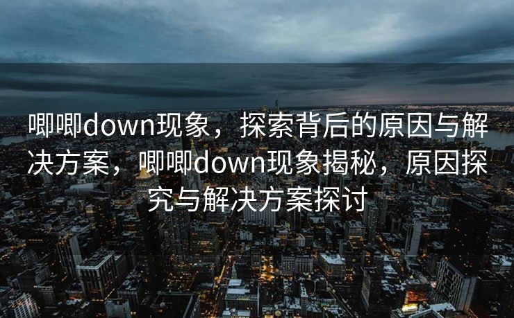 唧唧down现象,探索背后的原因与解决方案,唧唧down现象揭秘,原因探究与解决方案探讨 唧唧down现象,探索背后的原因与解决方案,唧唧down现象揭秘,原因探究与解决方案探讨