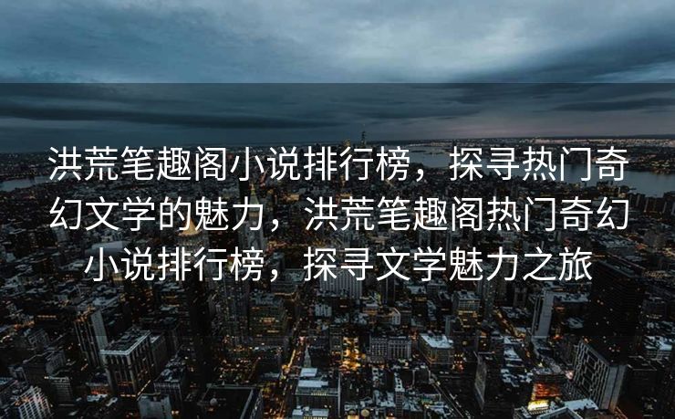 洪荒笔趣阁小说排行榜,探寻热门奇幻文学的魅力,洪荒笔趣阁热门奇幻小说排行榜,探寻文学魅力之旅 洪荒笔趣阁小说排行榜,探寻热门奇幻文学的魅力,洪荒笔趣阁热门奇幻小说排行榜,探寻文学魅力之旅